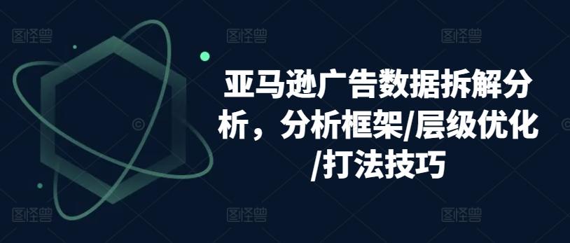 亚马逊广告数据拆解分析，分析框架/层级优化/打法技巧-我爱自学网