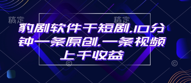 豹剧软件干短剧，10分钟一条原创，爆一条视频上千收益-我爱自学网