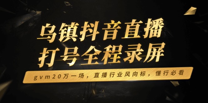 乌镇抖音直播打号全程录屏，gvm20万一场，直播行业风向标，懂行必看-我爱自学网