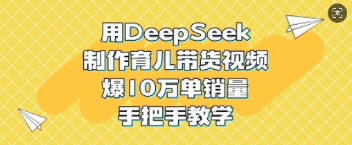 用DeepSeek制作育儿带货视频，爆10W单销量，手把手教学-我爱自学网