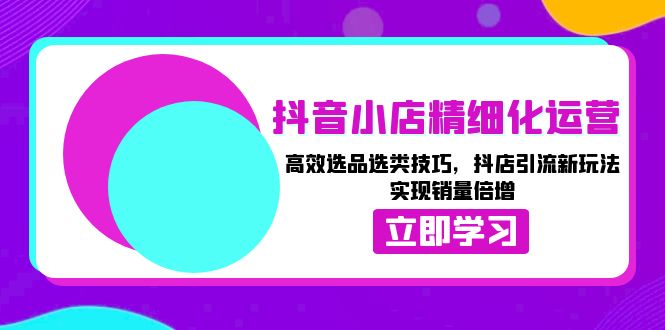 抖音小店精细化运营：高效选品选类技巧，抖店引流新玩法，实现销量倍增-我爱自学网