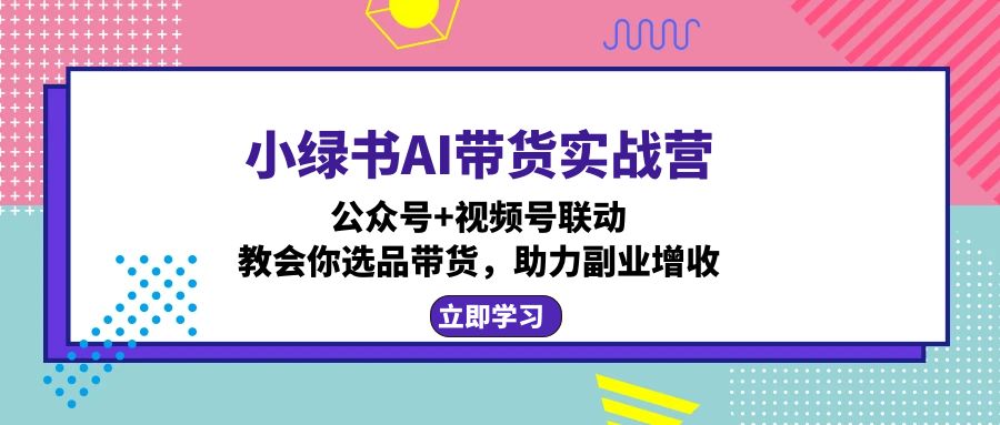 小绿书AI带货实战营：公众号+视频号联动，教会你选品带货，助力副业增收-我爱自学网