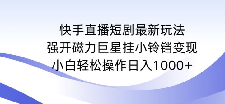 快手直播短剧最新玩法，强开磁力巨星挂小铃铛变现，小白轻松操作日入1000+【揭秘】-我爱自学网