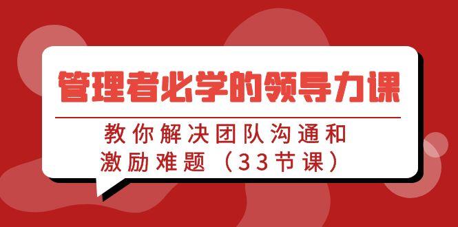管理者必学的领导力课：教你解决团队沟通和激励难题(33节课)-我爱自学网