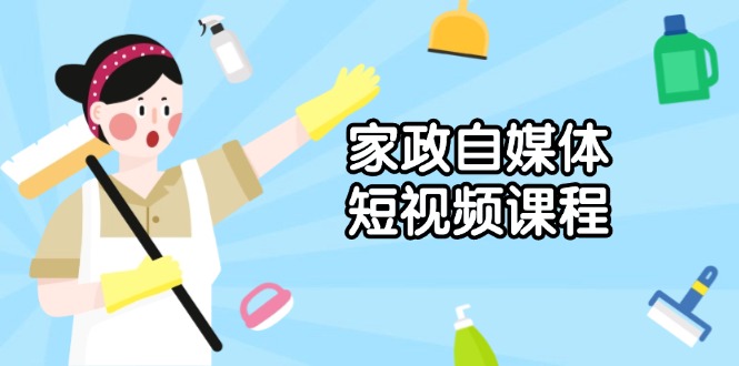 家政 自媒体短视频课程：从内容到发布，解析拍摄与剪辑技巧，打造爆款视频-我爱自学网