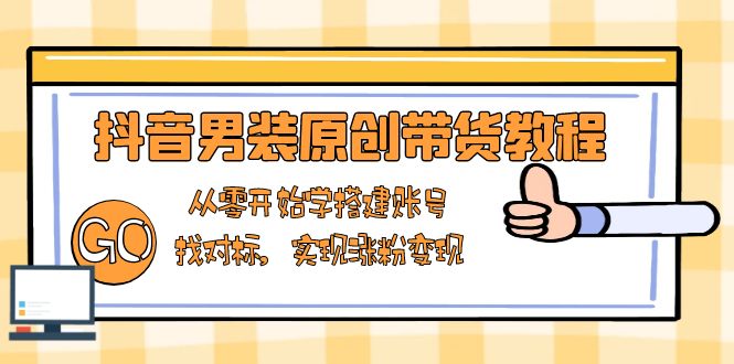 抖音男装原创带货教程：从零开始学搭建账号，找对标，实现涨粉变现-我爱自学网