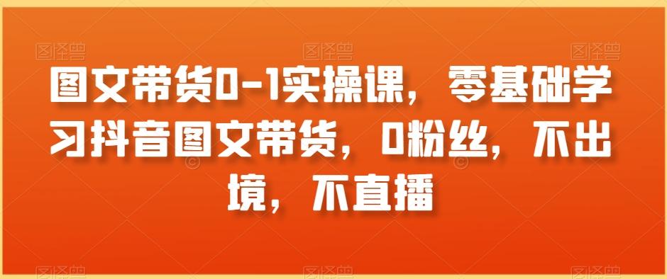 图文带货0-1实操课，零基础学习抖音图文带货，0粉丝，不出境，不直播-我爱自学网
