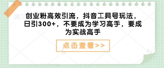 创业粉高效引流，抖音工具号玩法，日引300+，不要成为学习高手，要成为实战高手-我爱自学网