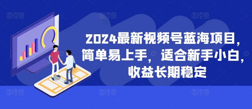 2024最新视频号蓝海项目，简单易上手，适合新手小白，收益长期稳定-我爱自学网
