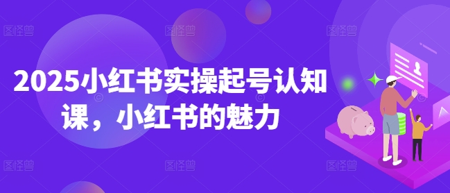 2025小红书实操起号认知课，小红书的魅力-我爱自学网