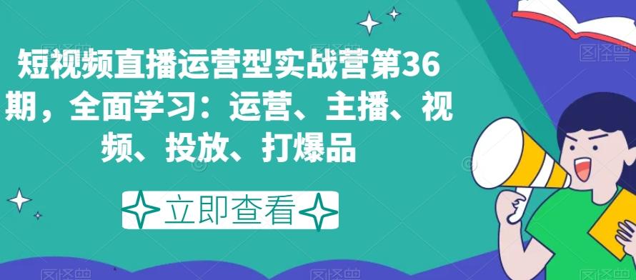 短视频直播运营型实战营第36期，全面学习：运营、主播、视频、投放、打爆品-我爱自学网