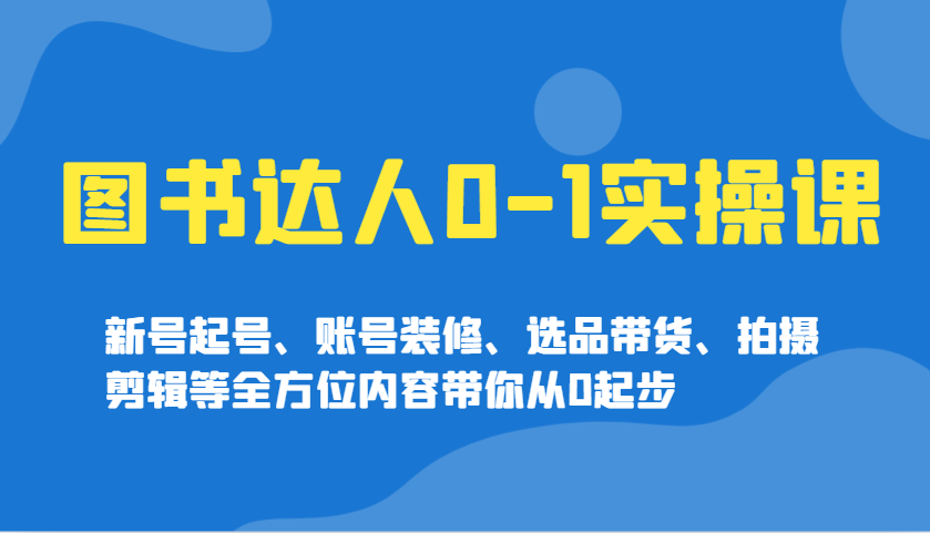 图书达人0-1实操课，新号起号、账号装修、选品带货、拍摄剪辑等全方位内容带你从0起步-我爱自学网