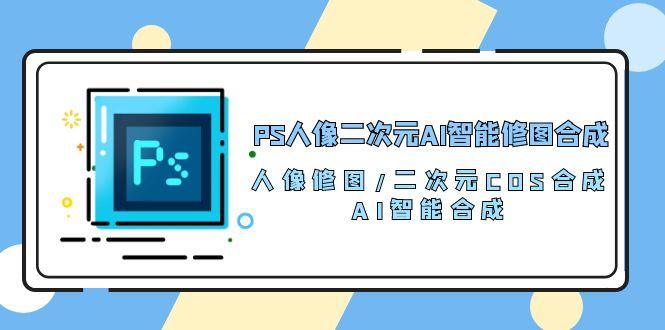 PS人像二次元AI智能修图 合成 人像修图/二次元 COS合成/AI 智能合成/100节-我爱自学网