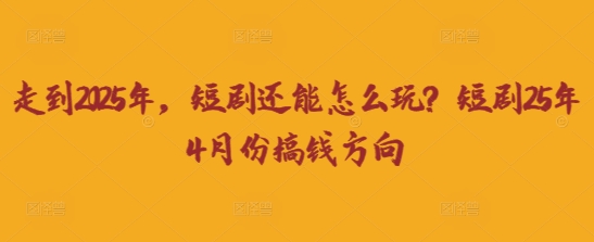 走到2025年，短剧还能怎么玩？短剧25年4月份搞钱方向-我爱自学网