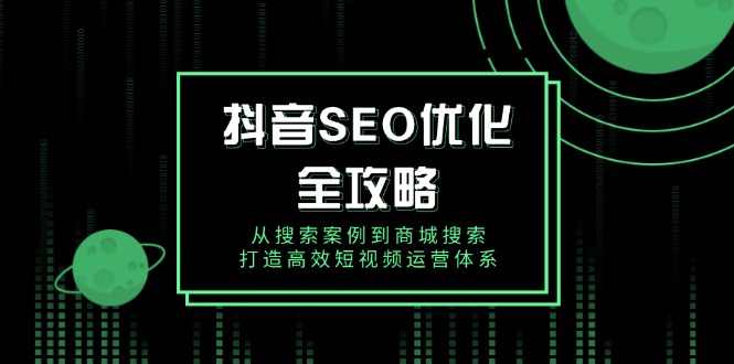 抖音 SEO优化全攻略，从搜索案例到商城搜索，打造高效短视频运营体系-我爱自学网