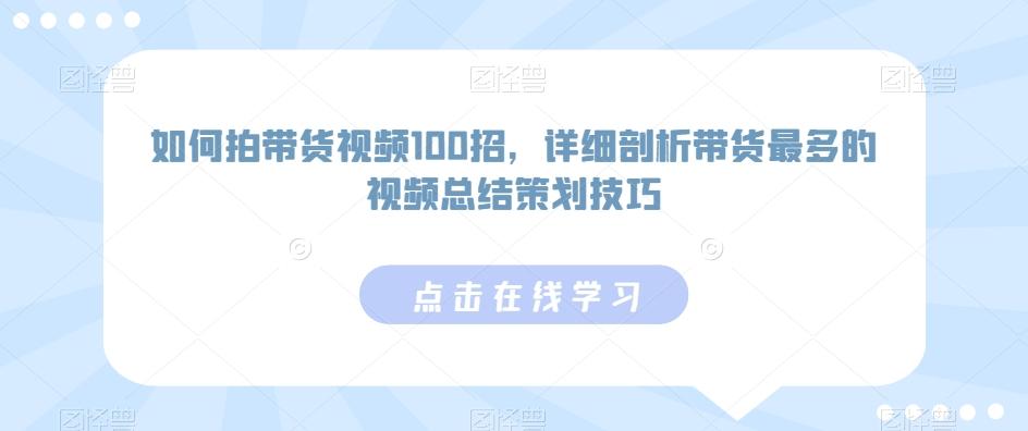 如何拍带货视频100招，详细剖析带货最多的视频总结策划技巧-我爱自学网