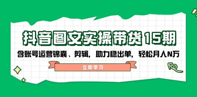 抖音 图文实操带货15期，含账号运营锦囊、剪辑，助力稳出单，轻松月入N万-我爱自学网