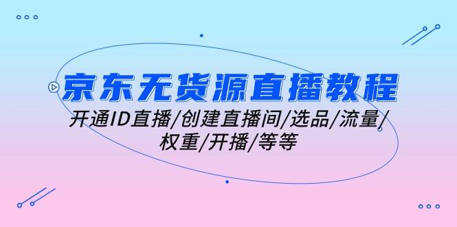 京东无货源直播教程：开通ID直播/创建直播间/选品/流量/权重/开播/等等-我爱自学网