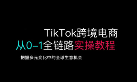TikTok跨境电商从0-1全链路全方位实操教程,把握多元变化中的全球生意机会-我爱自学网