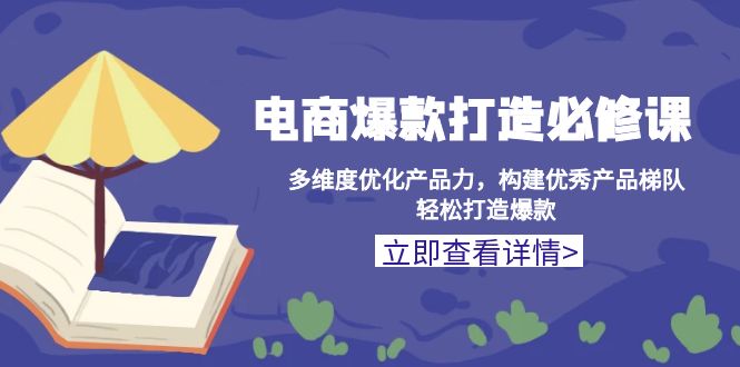 电商爆款打造必修课：多维度优化产品力，构建优秀产品梯队，轻松打造爆款-我爱自学网