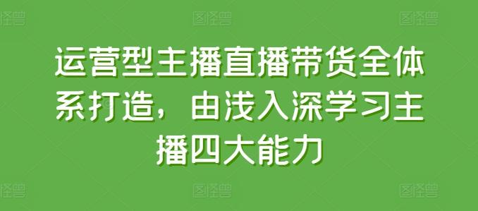 运营型主播直播带货全体系打造，由浅入深学习主播四大能力-我爱自学网