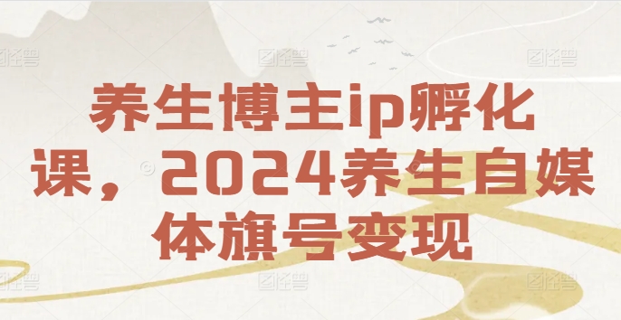 养生博主ip孵化课，2024养生自媒体旗号变现-我爱自学网