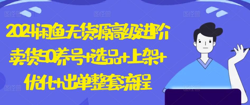 2024闲鱼无货源高级进阶卖货5.0.养号+选品+上架+优化+出单整套流程【揭秘】-我爱自学网