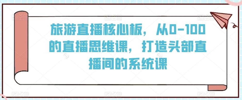 旅游直播核心板，从0-100的直播思维课，打造头部直播间的系统课-我爱自学网