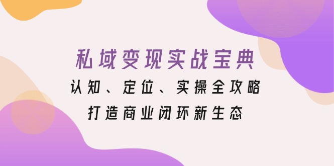 私域变现实战宝典：认知、定位、实操全攻略，打造商业闭环新生态-我爱自学网