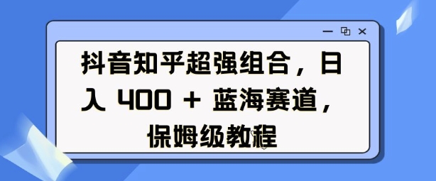 抖音知乎超强组合，日入4张， 蓝海赛道，保姆级教程-我爱自学网