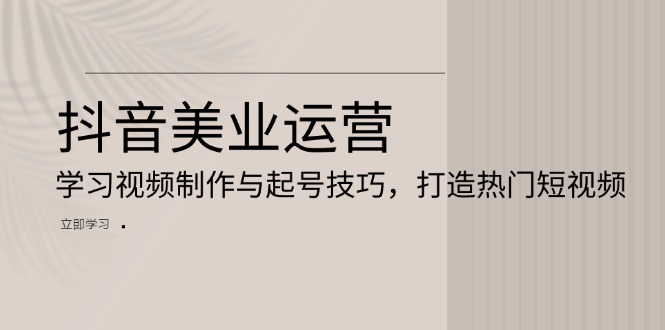 抖音美业运营：学习视频制作与起号技巧，打造热门短视频-我爱自学网