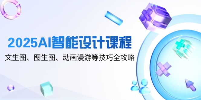 2025AI智能设计课程，文生图、图生图、动画漫游等技巧全攻略-我爱自学网