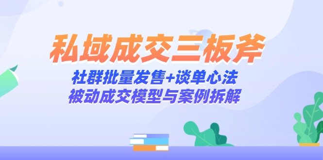 私域成交三板斧：社群批量发售+谈单心法，被动成交模型与案例拆解-我爱自学网