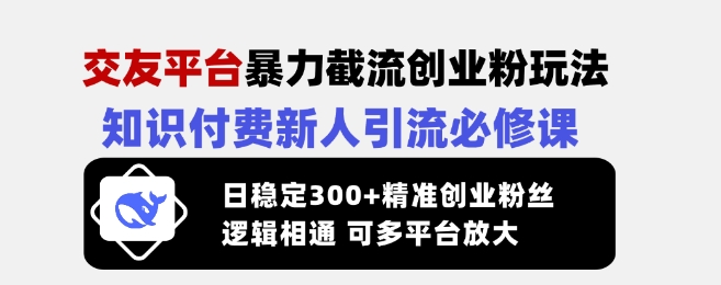 交友平台暴力截流创业粉玩法，知识付费新人引流必修课，日稳定300+精准创业粉丝，逻辑相通可多平台放大-我爱自学网