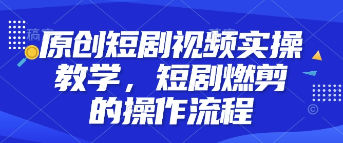 原创短剧视频实操教学，短剧燃剪的操作流程-我爱自学网