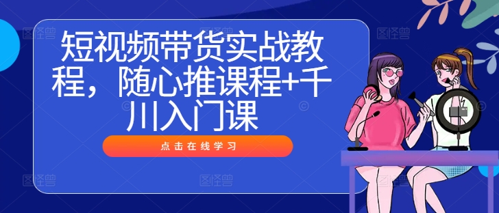 短视频带货实战教程，随心推课程+千川入门课-我爱自学网
