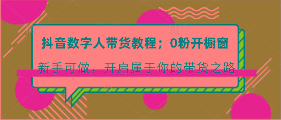 抖音数字人带货教程：0粉开橱窗 新手可做 开启属于你的带货之路-我爱自学网