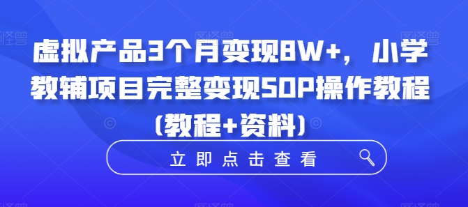 虚拟产品3个月变现8W+，小学教辅项目完整变现SOP操作教程(教程+资料)-我爱自学网