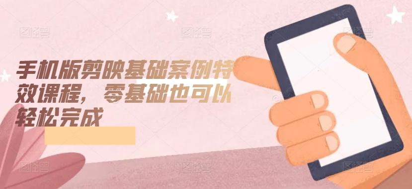 手机版剪映基础案例特效课程，零基础也可以轻松完成-我爱自学网