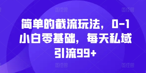 简单的截流玩法，0-1小白零基础，每天私域引流99+【揭秘】-我爱自学网