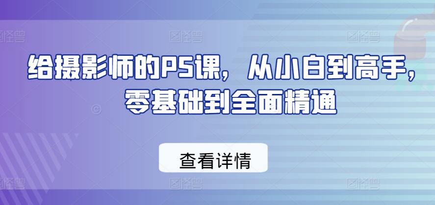 给摄影师的PS课，从小白到高手，零基础到全面精通-我爱自学网