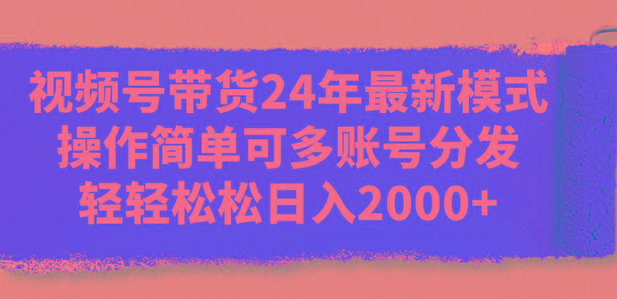 视频号带货24年最新模式，操作简单可多账号分发，轻轻松松日入2000+-我爱自学网