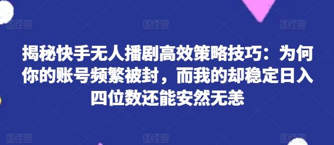 揭秘快手无人播剧高效策略技巧：为何你的账号频繁被封，而我的却稳定日入四位数还能安然无恙【揭秘】-我爱自学网