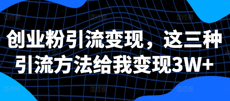 创业粉引流变现，这三种引流方法给我变现3W+【揭秘】-我爱自学网