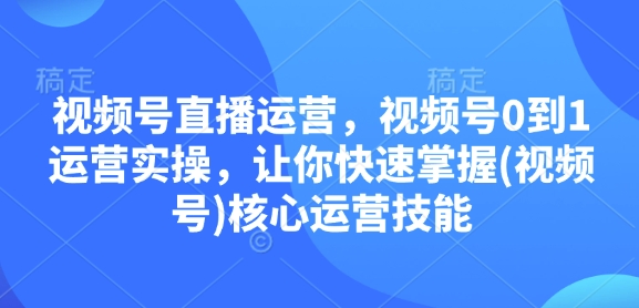 视频号直播运营，视频号0到1运营实操，让你快速掌握(视频号)核心运营技能-我爱自学网