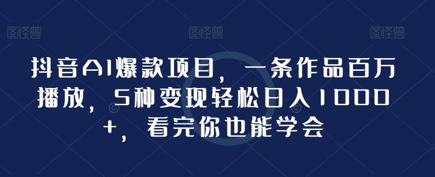 抖音AI爆款项目，一条作品百万播放，5种变现轻松日入1000+，看完你也能学会-我爱自学网
