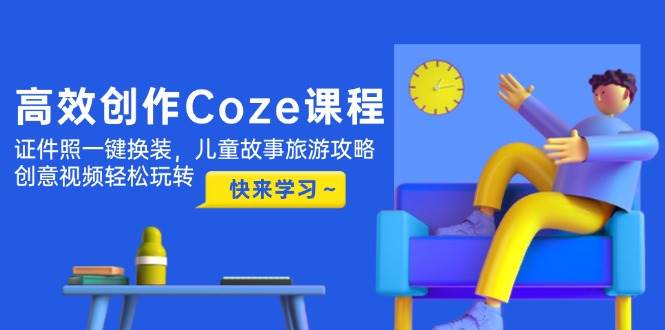 高效创作Coze课程，证件照一键换装，儿童故事旅游攻略，创意视频轻松玩转-我爱自学网