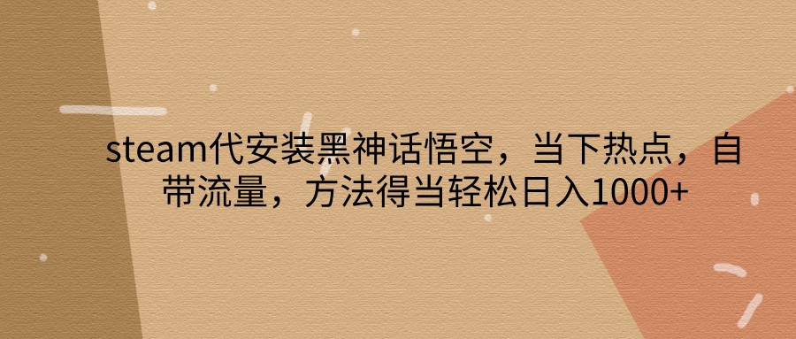 steam代安装黑神话悟空，当下热点，自带流量，方法得当轻松日入1000+-我爱自学网
