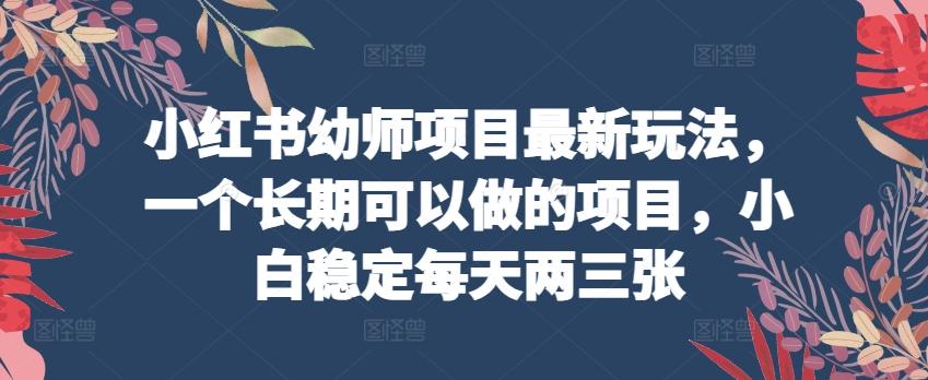 小红书幼师项目最新玩法，一个长期可以做的项目，小白稳定每天两三张-我爱自学网
