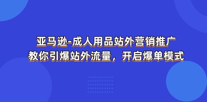 亚马逊-成人用品 站外营销推广  教你引爆站外流量，开启爆单模式-我爱自学网